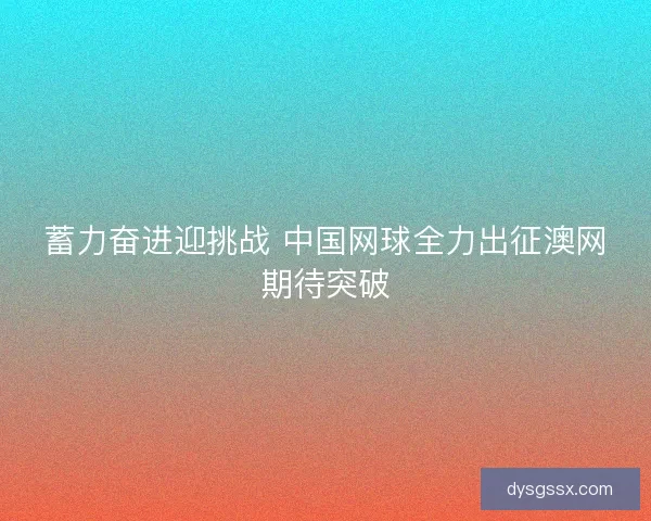 蓄力奋进迎挑战 中国网球全力出征澳网期待突破