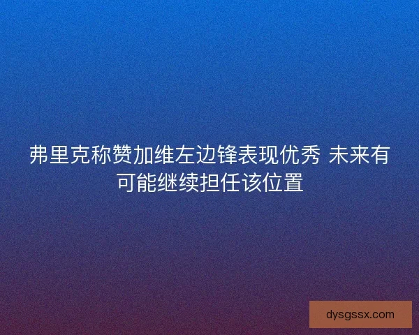 弗里克称赞加维左边锋表现优秀 未来有可能继续担任该位置