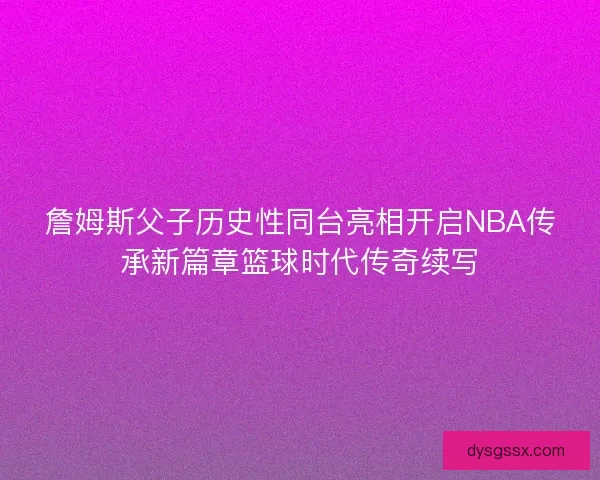 詹姆斯父子历史性同台亮相开启NBA传承新篇章篮球时代传奇续写